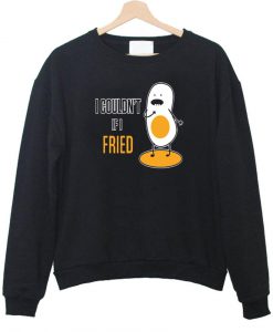 i couldn't if i fried sweatshirt