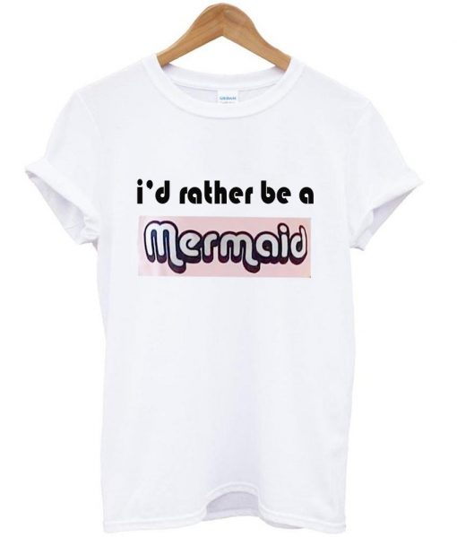 i'd rather be a mermaid tshirt