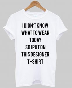 i didn't know what to wear today so i put on this designer T shirt
