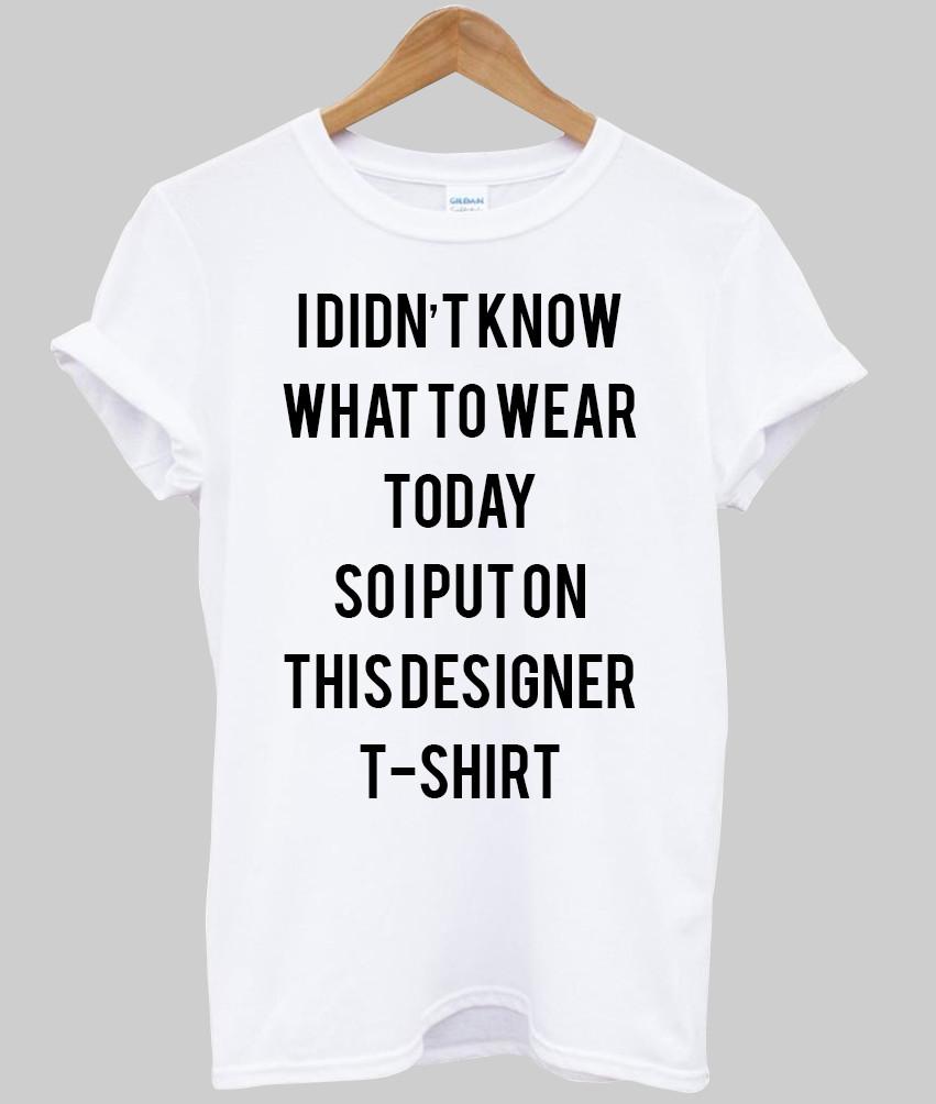 i didn't know what to wear today so i put on this designer T shirt