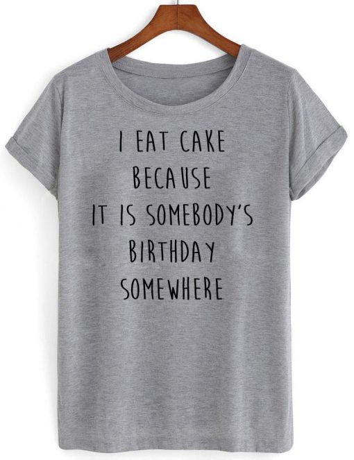 i eat cake because it is somebody birthday somewhere T shirt