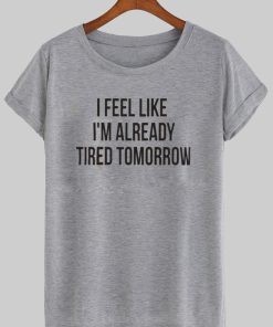 i feel like im already tired tomorrow T shirt