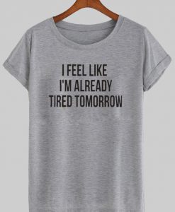 i feel like im already tired tomorrow T shirt