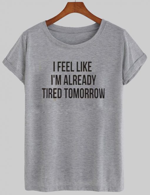 i feel like im already tired tomorrow T shirt