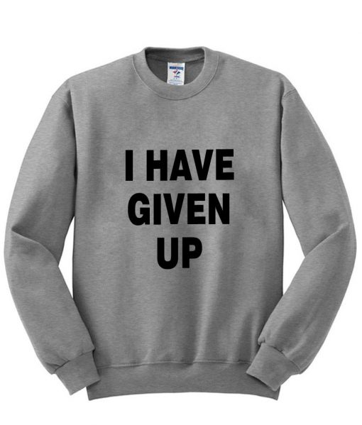 i have given up sweatshirt