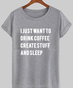 i just want to drink coffee create stuff and sleep T shirt