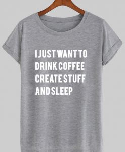 i just want to drink coffee create stuff and sleep T shirt