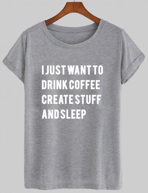 i just want to drink coffee create stuff and sleep T shirt