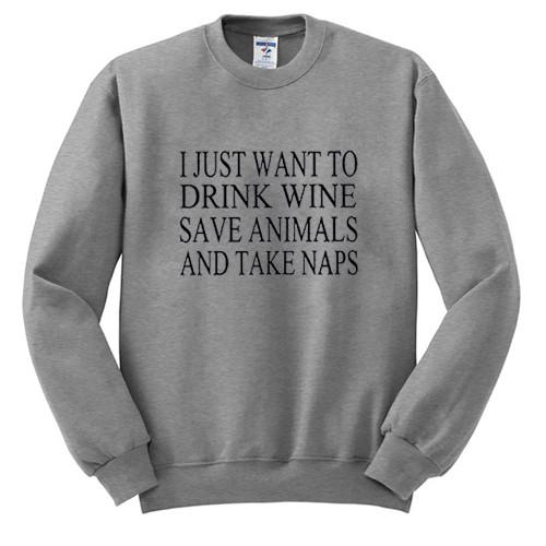 i just want to drink wine save animals and take naps Sweatshirt