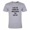 i like the sound you make when you shut up tshirt