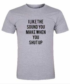 i like the sound you make when you shut up tshirt
