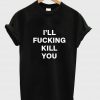 i'll fucking kill you T shirt