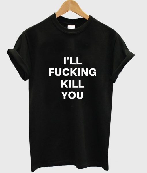 i'll fucking kill you T shirt