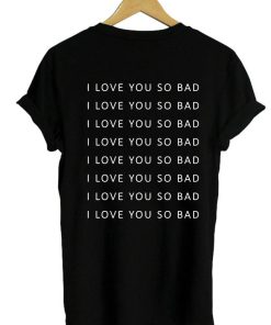 i love you so bad Tshirt Back