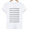 i love you so bad shirt