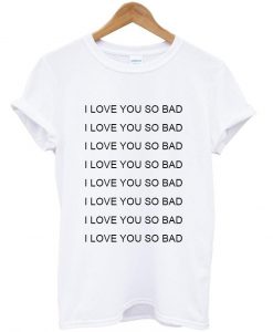 i love you so bad shirt