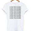 i love you so bad tshirt