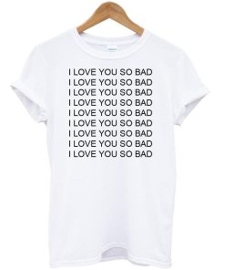 i love you so bad tshirt