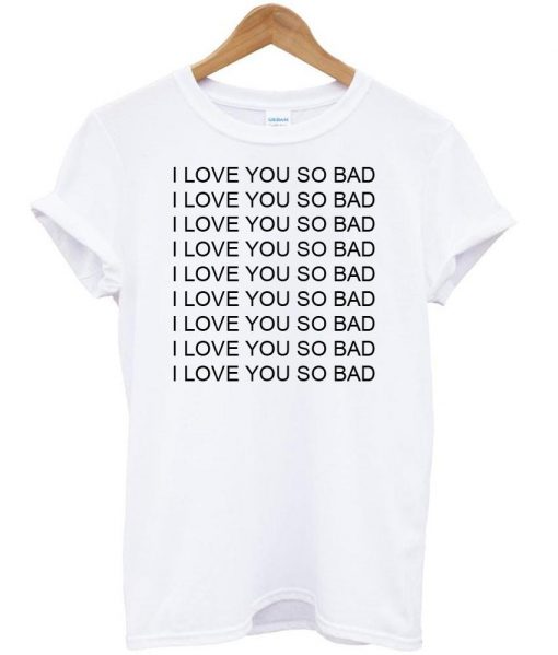 i love you so bad tshirt