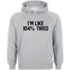 i'm like 104% tired hoodie