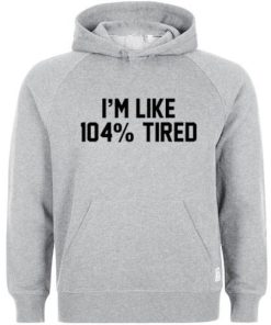 i'm like 104% tired hoodie