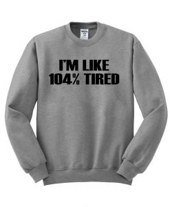 i'm like 104% tired sweatshirt