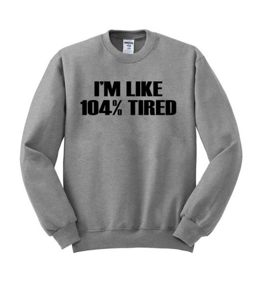 i'm like 104% tired sweatshirt