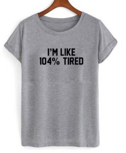 i'm like 104% tired tshirt