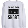 i'm not even that short sweatshirt