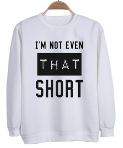 i'm not even that short sweatshirt