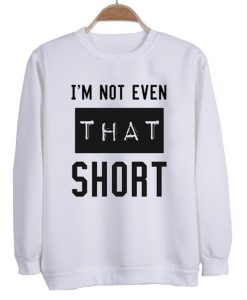 i'm not even that short sweatshirt