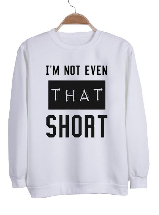 i'm not even that short sweatshirt