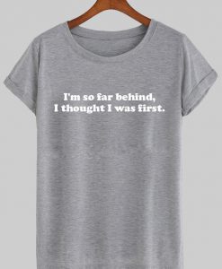 i'm so far behind i though  was first T shirt