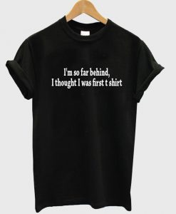 i'm so far behind i thought i was first T shirt