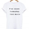 i've been thinking too much Tshirt