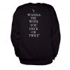 i wanna die with you once sweatshirt