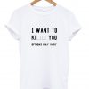 i want to kiil you shirt