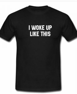 i woke up like this tshirt