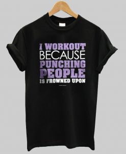 i workout because punching people is frowned upon T shirt