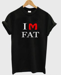 im fat T shirt