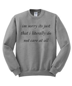 im sorry its just that i literally do not care at all Sweatshirt