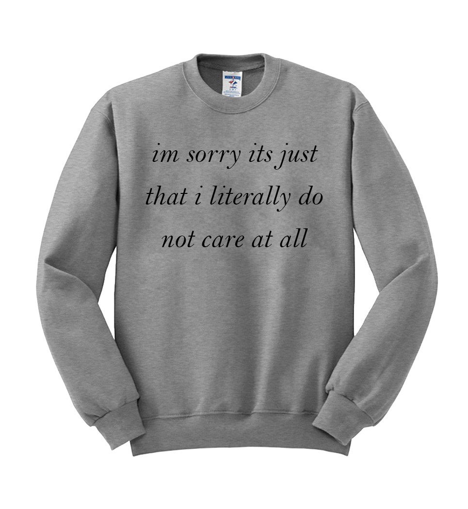 im sorry its just that i literally do not care at all Sweatshirt