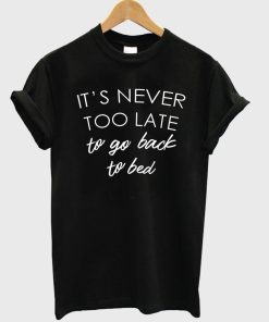 it's never too late to go back to bed T shirt