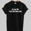 it wae me i let the dogs out T shirt