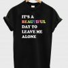 its a beautiful day to leave me alone tshirt