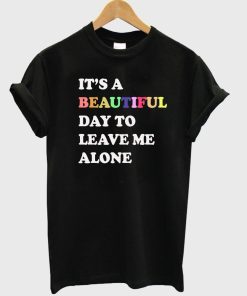 its a beautiful day to leave me alone tshirt