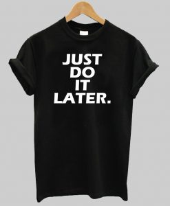 just do it later  T shirt