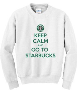 keep calm and go to starbucks sweatshirt