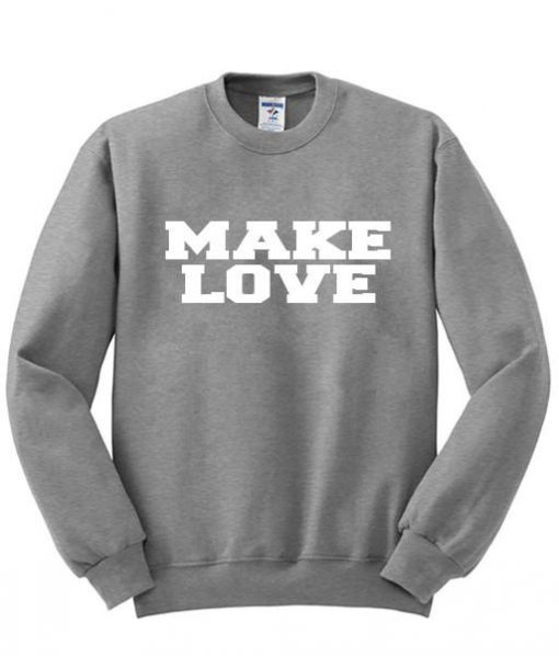 make love sweatshirt