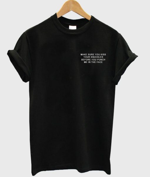 make sure you kiss your knuckle before you punch me in the face T shirt